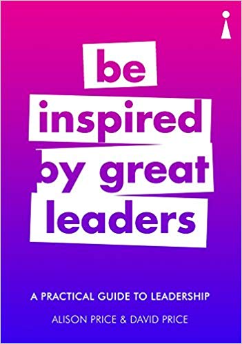 BE INSPIRED BY GREAT LEADERS : A PRACTICAL GUIDE TO LEADERSHIP